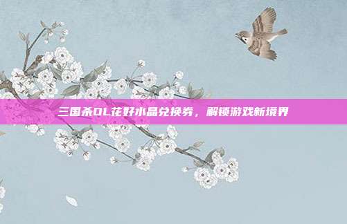 三国杀OL花好水晶兑换券，解锁游戏新境界