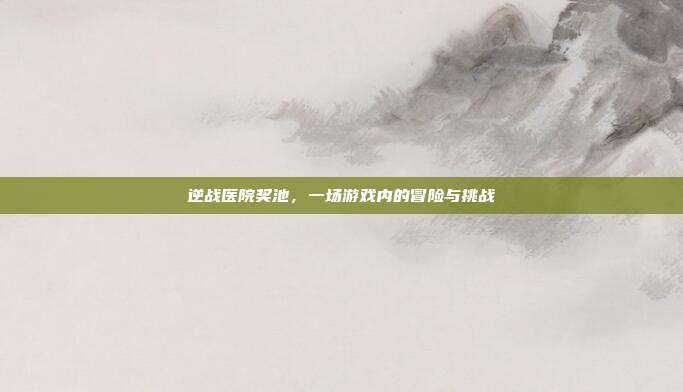 逆战医院奖池，一场游戏内的冒险与挑战