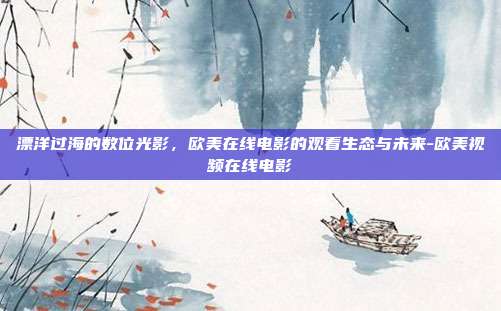 漂洋过海的数位光影，欧美在线电影的观看生态与未来-欧美视频在线电影