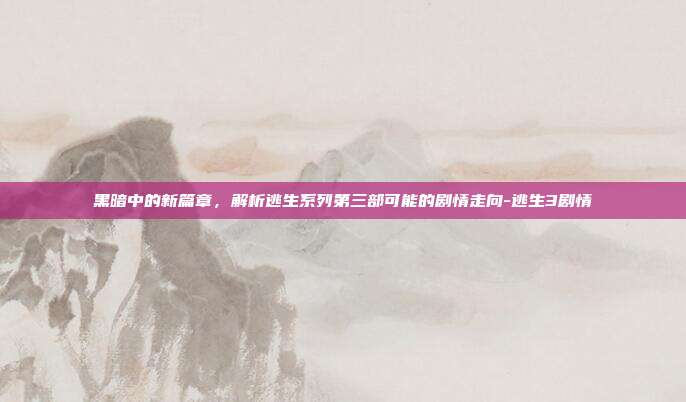 黑暗中的新篇章，解析逃生系列第三部可能的剧情走向-逃生3剧情