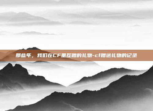那些年，我们在CF里互赠的礼物-cf赠送礼物的记录