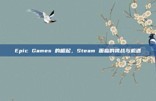 Epic Games 的崛起,Steam 面临的挑战与机遇