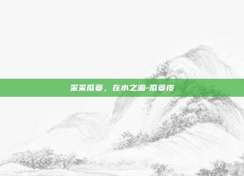 采采瓜蒌,在水之湄-瓜蒌皮