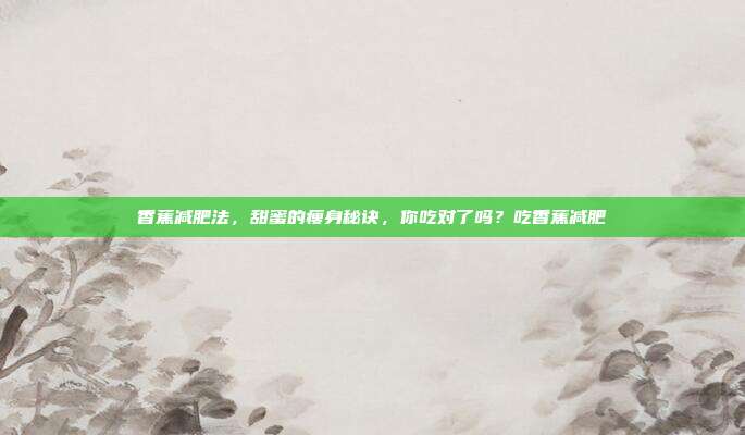 香蕉减肥法,甜蜜的瘦身秘诀,你吃对了吗?吃香蕉减肥
