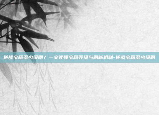 逆战宝箱多少级刷?一文读懂宝箱等级与刷新机制-逆战宝箱多少级刷