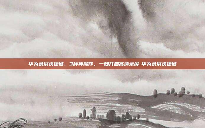 华为录屏快捷键，3种神操作，一秒开启高清录屏-华为录屏快捷键