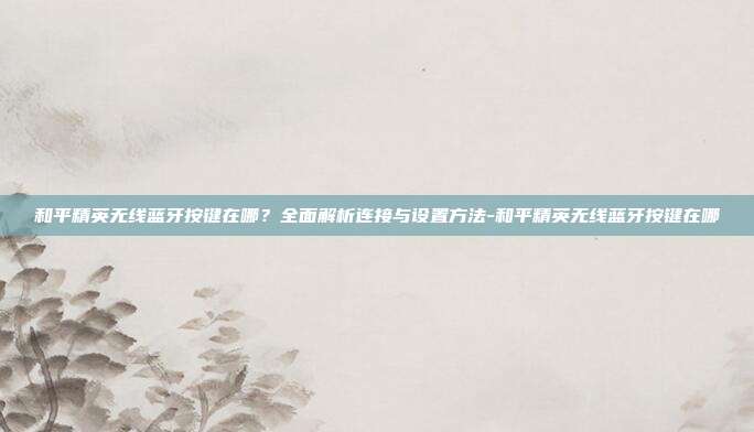 和平精英无线蓝牙按键在哪？全面解析连接与设置方法-和平精英无线蓝牙按键在哪