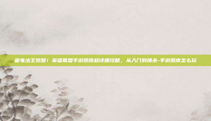 雷电法王觉醒！英雄联盟手游凯南超详细攻略，从入门到爆杀-手游凯南怎么玩