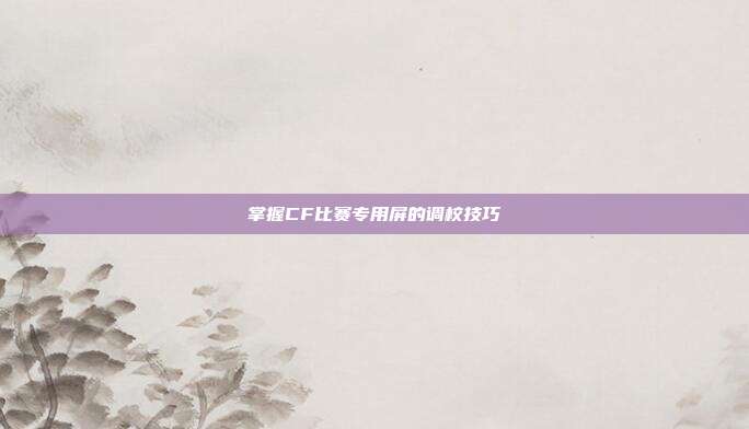掌握CF比赛专用屏的调校技巧