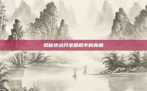 揭秘逆战开宝箱概率的真相