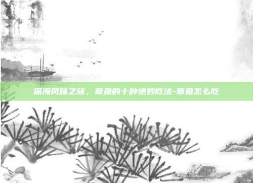深海风味之旅,章鱼的十种绝妙吃法-章鱼怎么吃