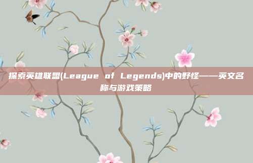 探索英雄联盟(League of Legends)中的野怪——英文名称与游戏策略