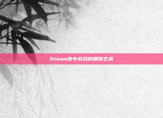 Steam库中游戏的删除艺术