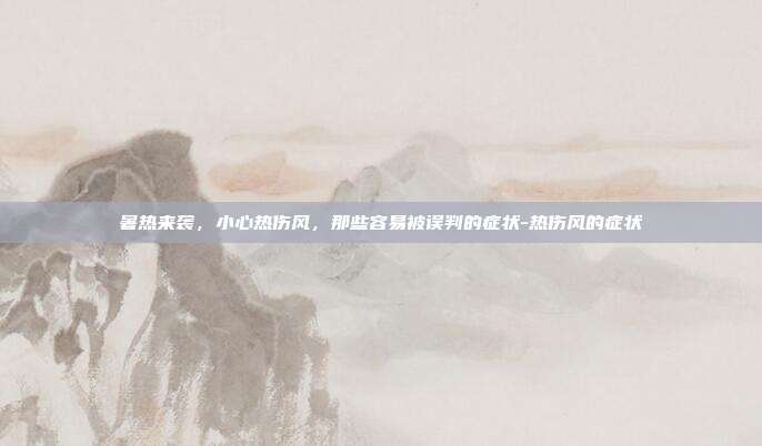 暑热来袭，小心热伤风，那些容易被误判的症状-热伤风的症状