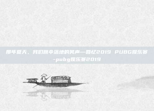 那年夏天,我们跳伞落地的笑声—回忆2019 PUBG娱乐赛-pubg娱乐赛2019