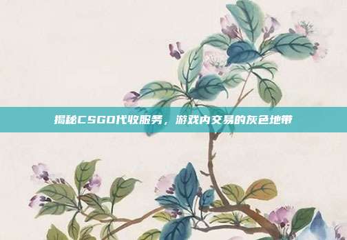 揭秘CSGO代收服务，游戏内交易的灰色地带