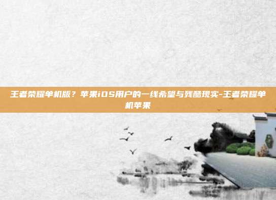 王者荣耀单机版?苹果iOS用户的一线希望与残酷现实-王者荣耀单机苹果