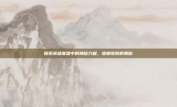 探索英雄联盟中的神秘力量，螳螂皮肤的奥秘