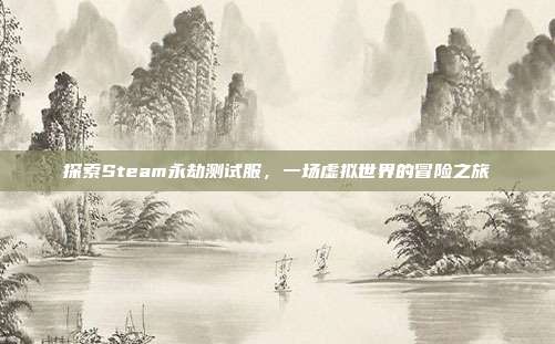 探索Steam永劫测试服,一场虚拟世界的冒险之旅