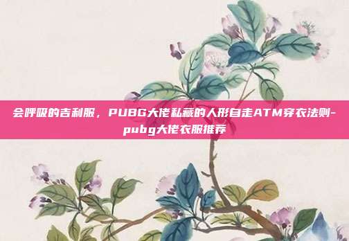 会呼吸的吉利服，PUBG大佬私藏的人形自走ATM穿衣法则-pubg大佬衣服推荐