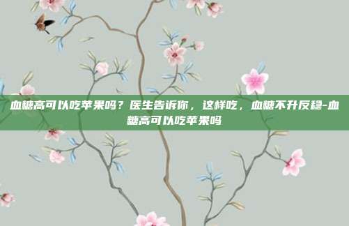 血糖高可以吃苹果吗？医生告诉你，这样吃，血糖不升反稳-血糖高可以吃苹果吗