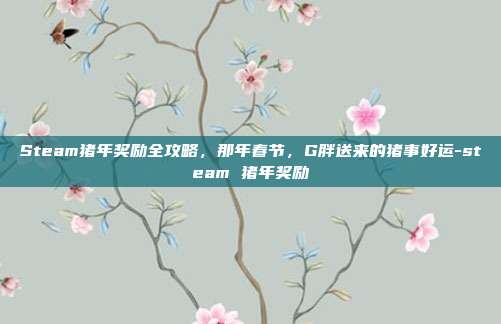 Steam猪年奖励全攻略,那年春节,G胖送来的猪事好运-steam 猪年奖励