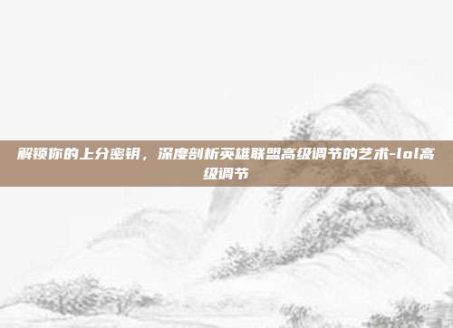 解锁你的上分密钥，深度剖析英雄联盟高级调节的艺术-lol高级调节