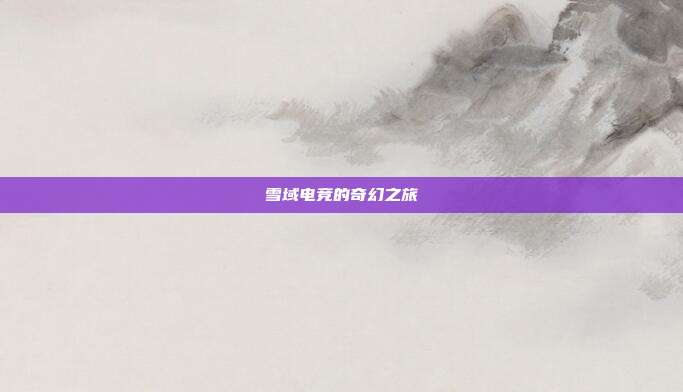 雪域电竞的奇幻之旅