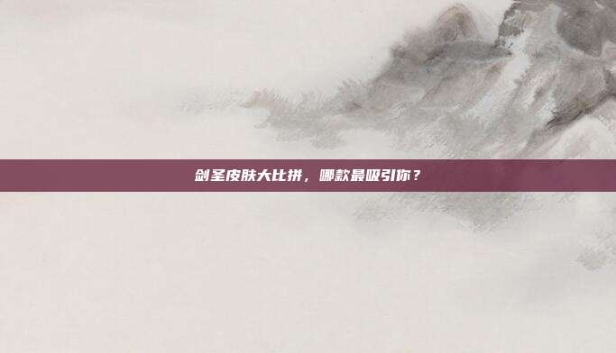 剑圣皮肤大比拼，哪款最吸引你？