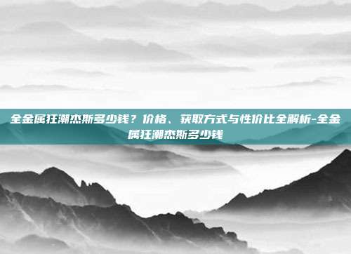 全金属狂潮杰斯多少钱?价格、获取方式与性价比全解析-全金属狂潮杰斯多少钱