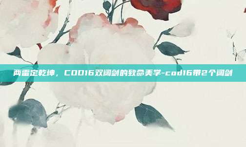 两雷定乾坤，COD16双阔剑的致命美学-cod16带2个阔剑
