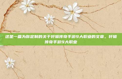 详细阅读:这是一篇为你定制的关于轩辕传奇手游9大职业的文章。轩辕传奇手游9大职业 这是一篇为你定制的关于轩辕传奇手游9大职业的文章。轩辕传奇手游9大职业