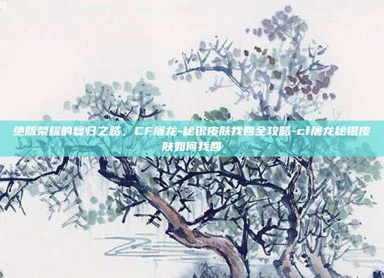 详细阅读:绝版荣耀的复归之路,CF屠龙-秘银皮肤找回全攻略-cf屠龙秘银皮肤如何找回 绝版荣耀的复归之路,CF屠龙-秘银皮肤找回全攻略-cf屠龙秘银皮肤如何找回