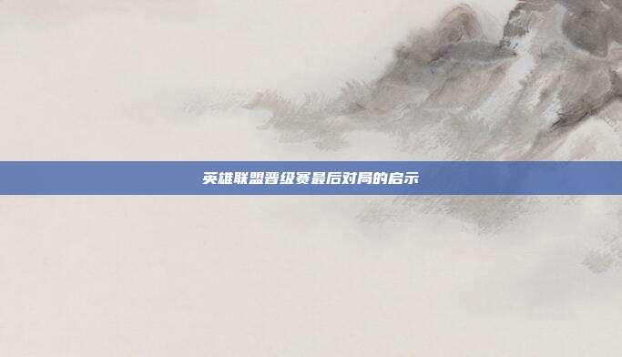 英雄联盟晋级赛最后对局的启示