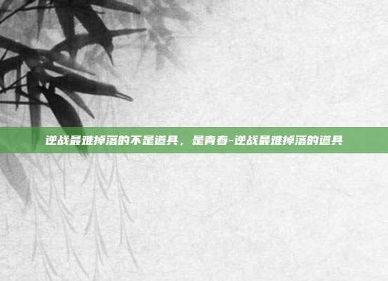 逆战最难掉落的不是道具，是青春-逆战最难掉落的道具
