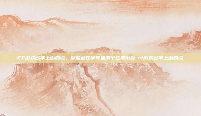 详细阅读:CF游戏名字上面的点,那些藏在字符里的个性与沉默-cf游戏名字上面的点 CF游戏名字上面的点,那些藏在字符里的个性与沉默-cf游戏名字上面的点
