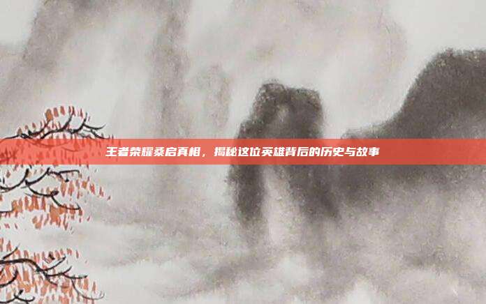 详细阅读:王者荣耀桑启真相,揭秘这位英雄背后的历史与故事 王者荣耀桑启真相,揭秘这位英雄背后的历史与故事