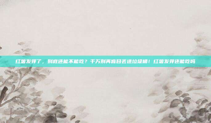 详细阅读:红薯发芽了,到底还能不能吃?千万别再盲目丢进垃圾桶!红薯发芽还能吃吗 红薯发芽了,到底还能不能吃?千万别再盲目丢进垃圾桶!红薯发芽还能吃吗