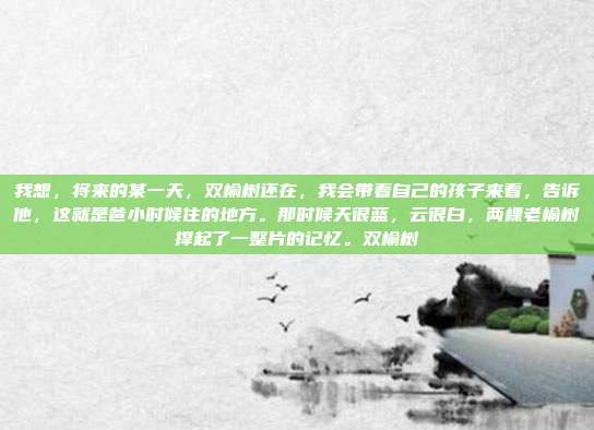 我想，将来的某一天，双榆树还在，我会带着自己的孩子来看，告诉他，这就是爸小时候住的地方。那时候天很蓝，云很白，两棵老榆树撑起了一整片的记忆。双榆树