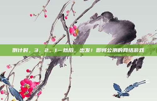 详细阅读:倒计时,3,2,1…然后,出发!即将公测的网络游戏 倒计时,3,2,1…然后,出发!即将公测的网络游戏
