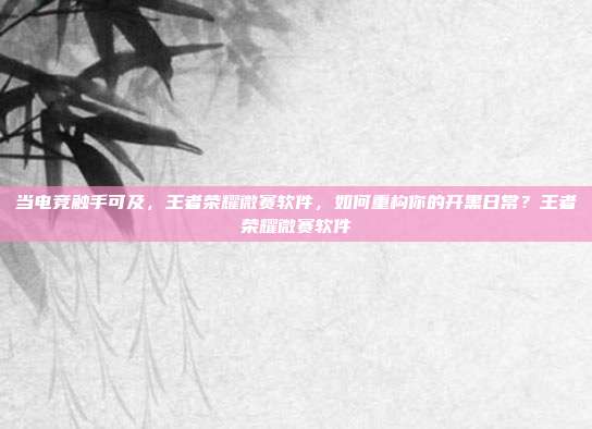 当电竞触手可及，王者荣耀微赛软件，如何重构你的开黑日常？王者荣耀微赛软件