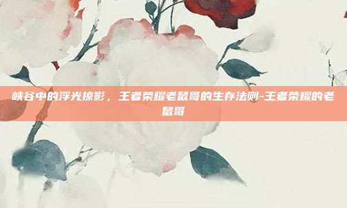 详细阅读:峡谷中的浮光掠影,王者荣耀老鼠哥的生存法则-王者荣耀的老鼠哥 峡谷中的浮光掠影,王者荣耀老鼠哥的生存法则-王者荣耀的老鼠哥