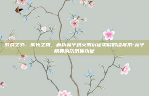 详细阅读:游戏之外,成长之内,解析和平精英防沉迷功能的道与术-和平精英的防沉迷功能 游戏之外,成长之内,解析和平精英防沉迷功能的道与术-和平精英的防沉迷功能