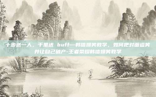 十步送一人,千里送 buff—韩信爆笑教学,如何把对面逗笑并让自己破产-王者荣耀韩信爆笑教学