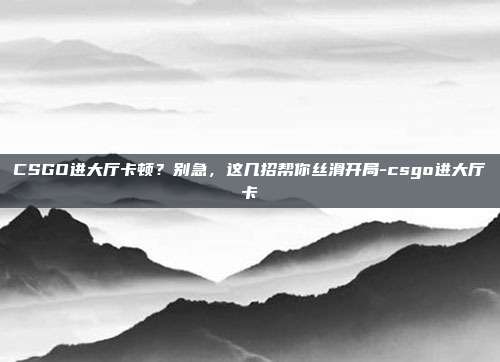 CSGO进大厅卡顿？别急，这几招帮你丝滑开局-csgo进大厅卡