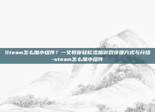 Steam怎么加小组件？一文教你轻松添加游戏快捷方式与分组-steam怎么加小组件