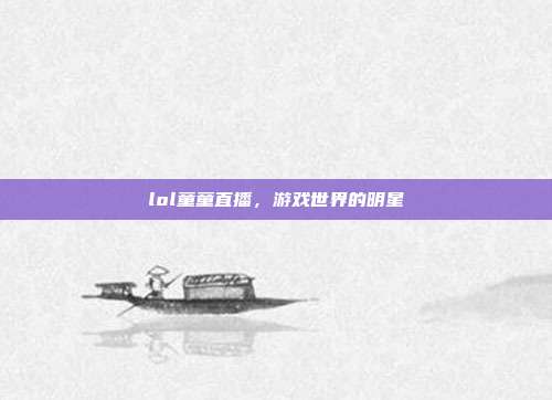 lol童童直播,游戏世界的明星