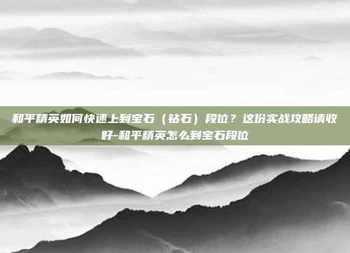 和平精英如何快速上到宝石（钻石）段位？这份实战攻略请收好-和平精英怎么到宝石段位