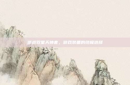 逆战双星天神套，游戏装备的终极选择
