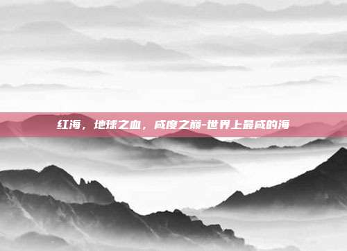 红海，地球之血，咸度之巅-世界上最咸的海